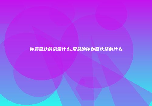你最喜欢的茶是什么,爱茶的你你喜欢茶的什么