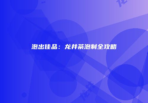 泡出佳品：龙井茶泡制全攻略