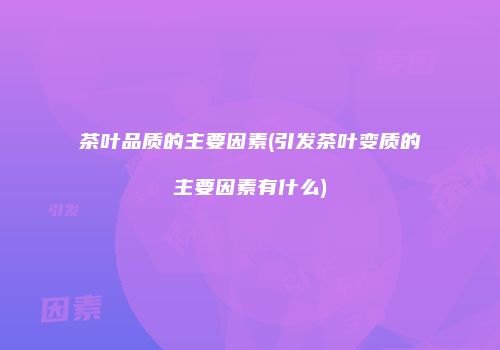 茶叶品质的主要因素(引发茶叶变质的主要因素有什么)