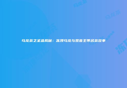 乌龙茶之圣品揭秘：冻顶乌龙与观音王等名茶故事
