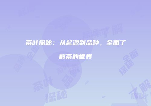 茶叶探秘：从起源到品种，全面了解茶的世界