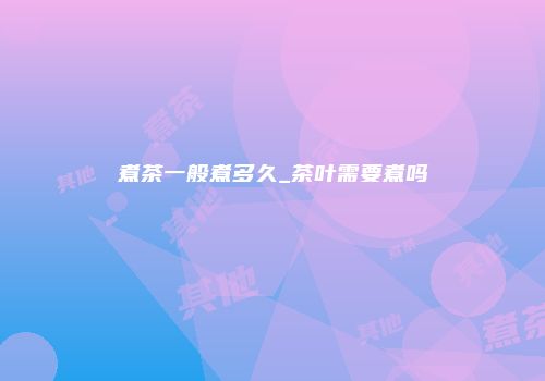 煮茶一般煮多久_茶叶需要煮吗