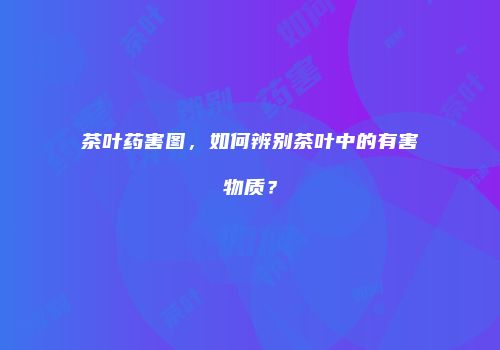 茶叶药害图，如何辨别茶叶中的有害物质？