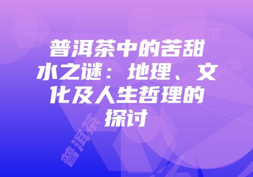 普洱茶中的苦甜水之谜：地理、文化及人生哲理的探讨