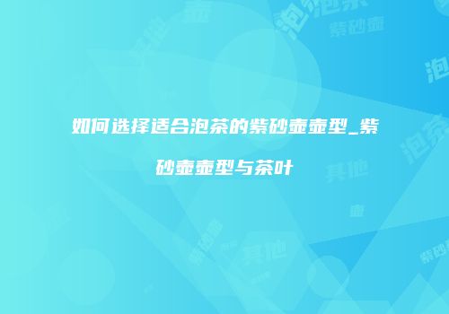 如何选择适合泡茶的紫砂壶壶型_紫砂壶壶型与茶叶
