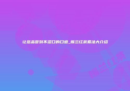 让您品尝到不涩口的口感_锡兰红茶煮法大介绍
