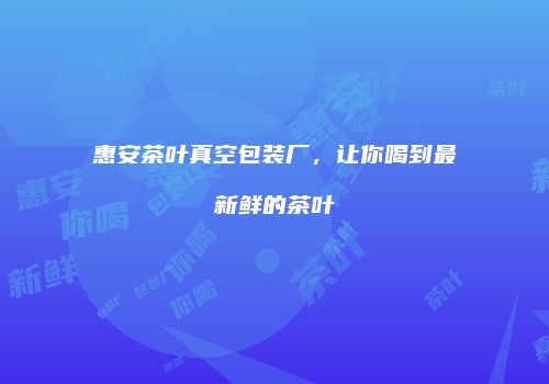 惠安茶叶真空包装厂，让你喝到最新鲜的茶叶