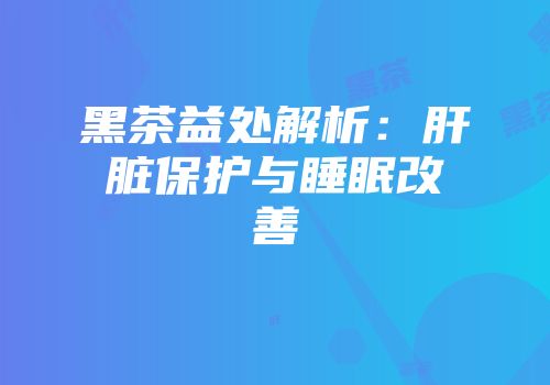 黑茶益处解析：肝脏保护与睡眠改善