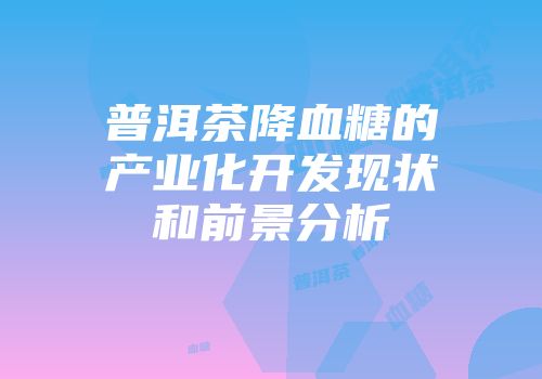 普洱茶降血糖的产业化开发现状和前景分析