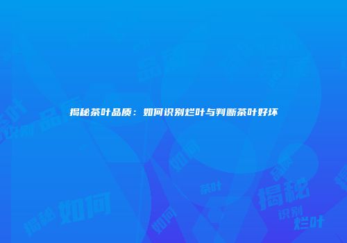 揭秘茶叶品质：如何识别烂叶与判断茶叶好坏