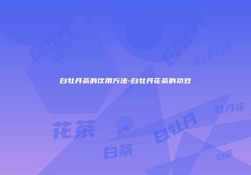 白牡丹茶的饮用方法-白牡丹花茶的功效