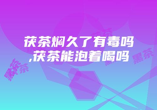 茯茶焖久了有毒吗,茯茶能泡着喝吗