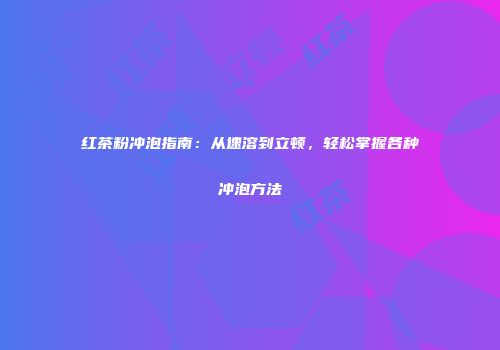 红茶粉冲泡指南：从速溶到立顿，轻松掌握各种冲泡方法
