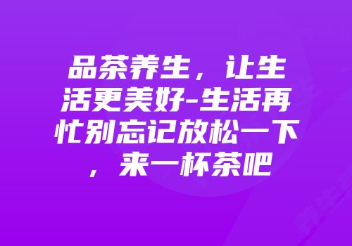 品茶养生，让生活更美好-生活再忙别忘记放松一下，来一杯茶吧