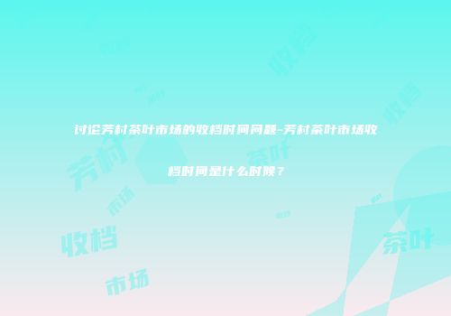 讨论芳村茶叶市场的收档时间问题-芳村茶叶市场收档时间是什么时候？