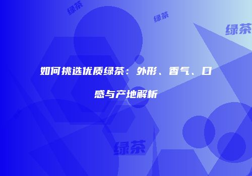 如何挑选优质绿茶：外形、香气、口感与产地解析