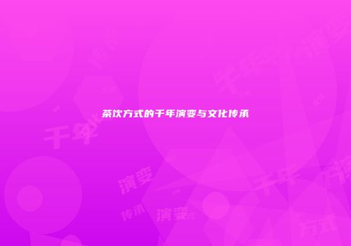 茶饮方式的千年演变与文化传承