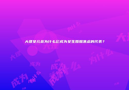 大理女儿茶为什么它成为女生婚姻焦虑的代表？