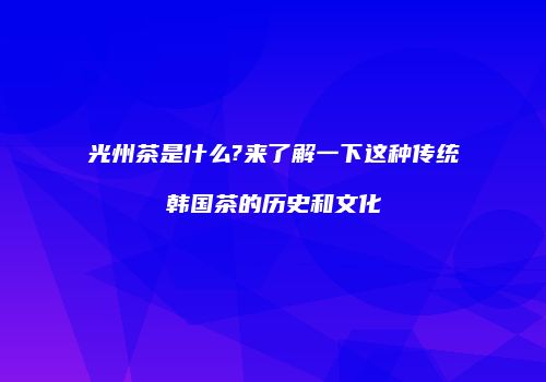 光州茶是什么?来了解一下这种传统韩国茶的历史和文化