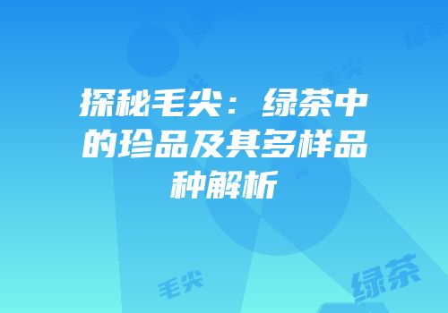 探秘毛尖：绿茶中的珍品及其多样品种解析