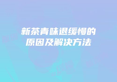 新茶青味退缓慢的原因及解决方法