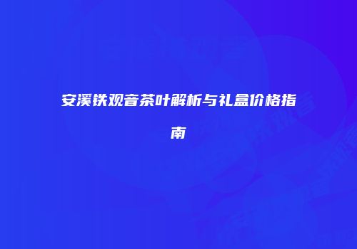安溪铁观音茶叶解析与礼盒价格指南