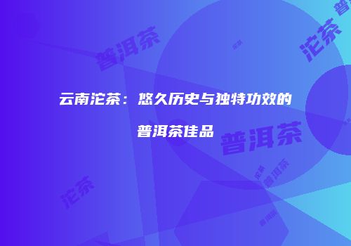 云南沱茶：悠久历史与独特功效的普洱茶佳品