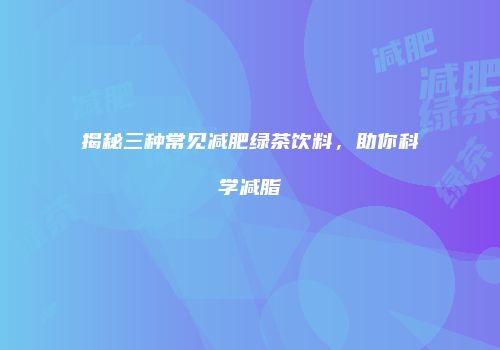 揭秘三种常见减肥绿茶饮料，助你科学减脂