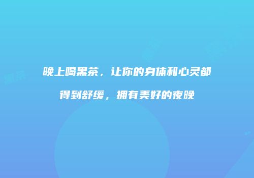 晚上喝黑茶，让你的身体和心灵都得到舒缓，拥有美好的夜晚