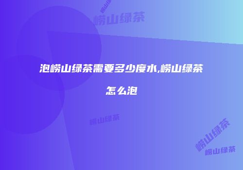 泡崂山绿茶需要多少度水,崂山绿茶怎么泡