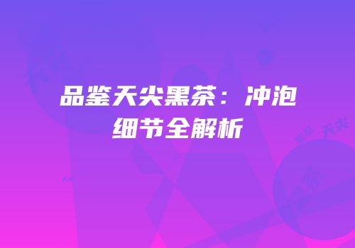 品鉴天尖黑茶：冲泡细节全解析