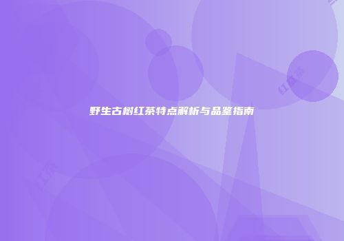 野生古树红茶特点解析与品鉴指南