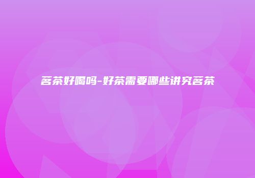 茗茶好喝吗-好茶需要哪些讲究茗茶