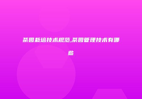茶园栽培技术规范,茶园管理技术有哪些