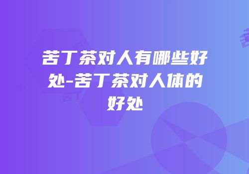 苦丁茶对人有哪些好处-苦丁茶对人体的好处