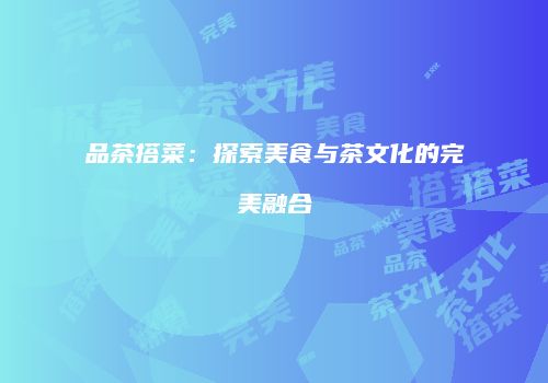 品茶搭菜：探索美食与茶文化的完美融合