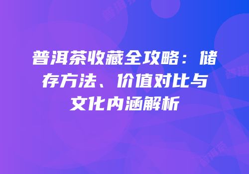 普洱茶收藏全攻略：储存方法、价值对比与文化内涵解析