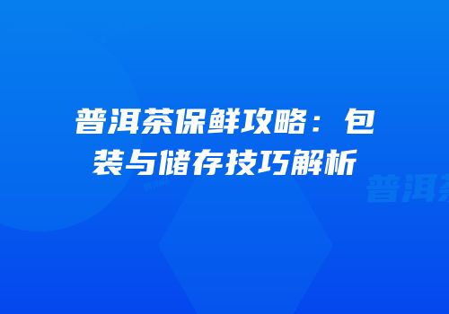 普洱茶保鲜攻略：包装与储存技巧解析
