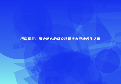 河南藏茶：历史悠久的茶文化瑰宝与健康养生之道