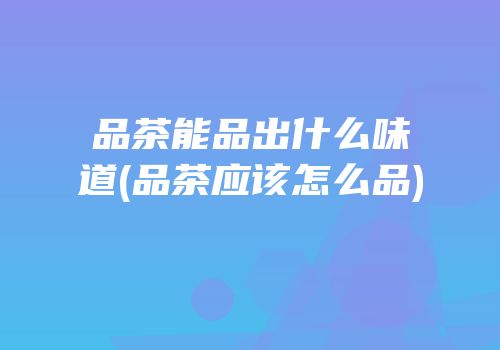 品茶能品出什么味道(品茶应该怎么品)