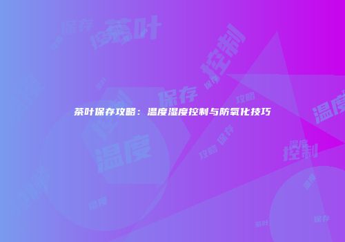 茶叶保存攻略：温度湿度控制与防氧化技巧