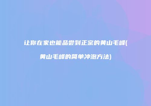 让你在家也能品尝到正宗的黄山毛峰(黄山毛峰的简单冲泡方法)