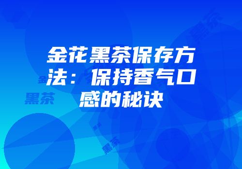 金花黑茶保存方法：保持香气口感的秘诀