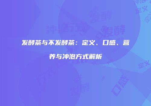 发酵茶与不发酵茶：定义、口感、营养与冲泡方式解析