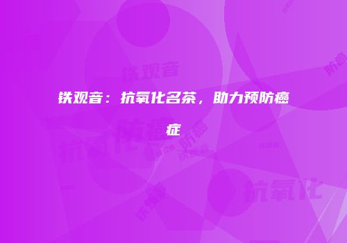 铁观音：抗氧化名茶，助力预防癌症