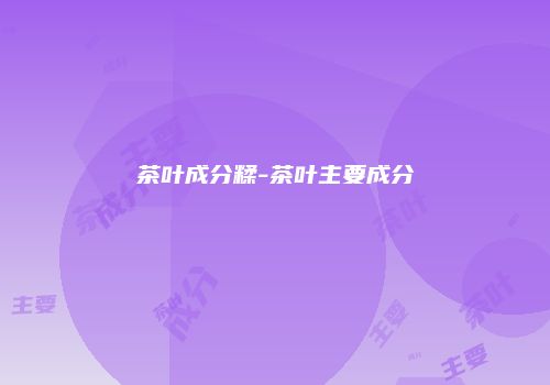 茶叶成分糅-茶叶主要成分