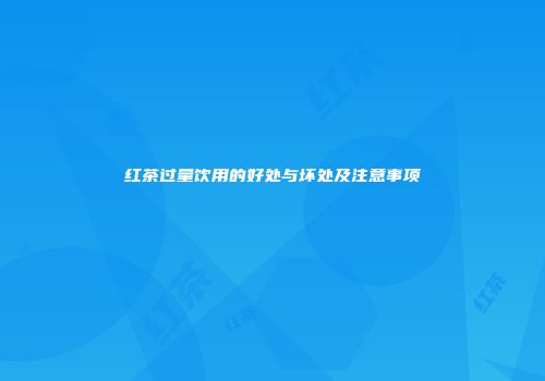 红茶过量饮用的好处与坏处及注意事项