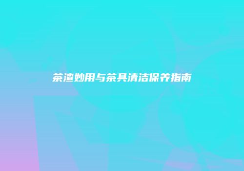 茶渣妙用与茶具清洁保养指南