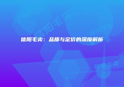 信阳毛尖：品质与定价的深度解析