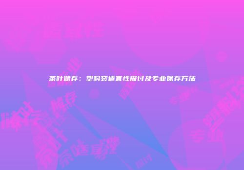茶叶储存：塑料袋适宜性探讨及专业保存方法